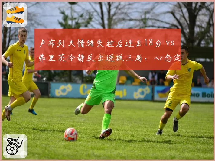 卢布列夫情绪失控后连丢18分 vs 弗里茨冷静反击连扳三局，心态定胜负