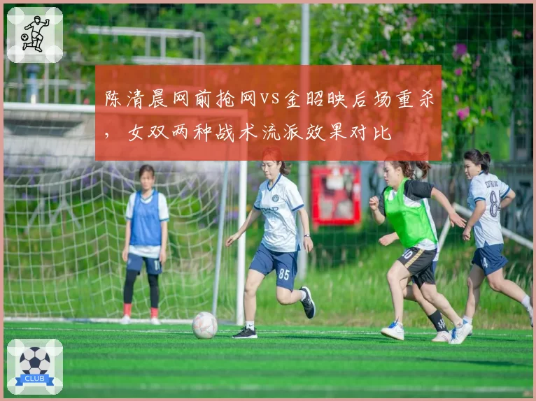陈清晨网前抢网vs金昭映后场重杀，女双两种战术流派效果对比