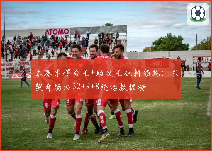 本赛季得分王+助攻王双料领跑：东契奇场均32+9+8统治数据榜