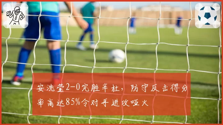 安洗莹2-0完胜辛杜，防守反击得分率高达85%令对手进攻哑火