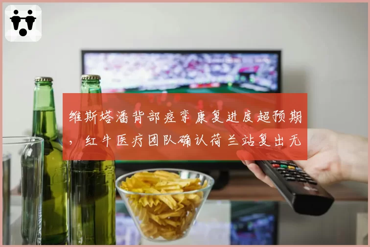 维斯塔潘背部痉挛康复进度超预期，红牛医疗团队确认荷兰站复出无悬念