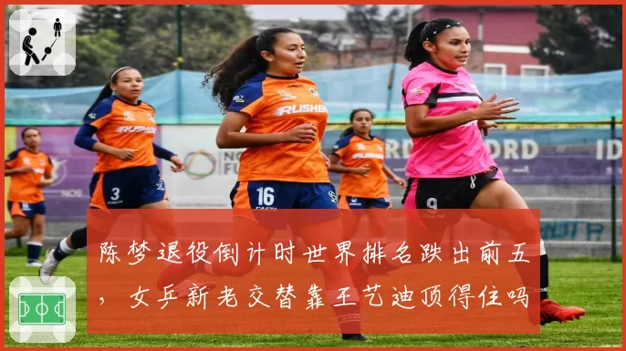 陈梦退役倒计时世界排名跌出前五，女乒新老交替靠王艺迪顶得住吗？