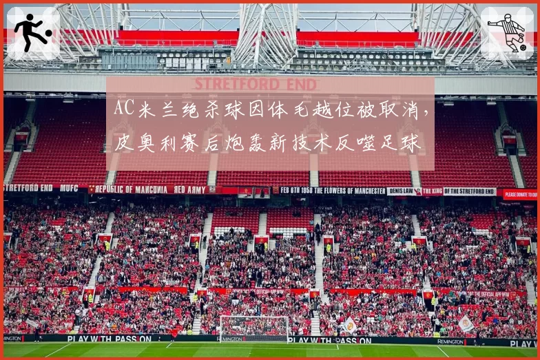 AC米兰绝杀球因体毛越位被取消,皮奥利赛后炮轰新技术反噬足球