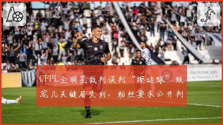 CFPL全明星裁判误判“擦边球”致宠儿关键局失利，粉丝要求公开判罚细节