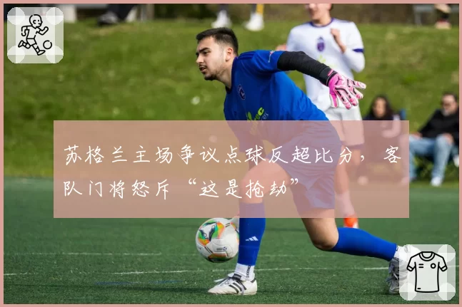 苏格兰主场争议点球反超比分，客队门将怒斥“这是抢劫”