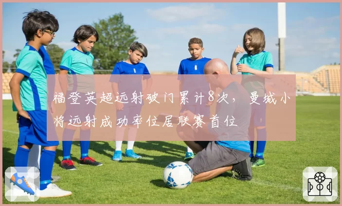 福登英超远射破门累计8次，曼城小将远射成功率位居联赛首位