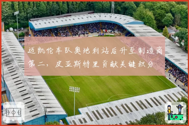 迈凯伦车队奥地利站后升至制造商第二，皮亚斯特里贡献关键积分