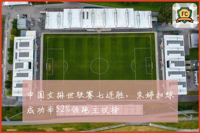 中国女排世联赛七连胜，朱婷扣球成功率52%领跑主攻榜