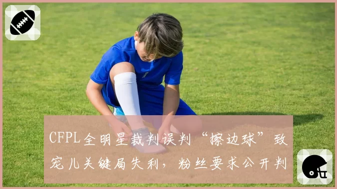 CFPL全明星裁判误判“擦边球”致宠儿关键局失利,粉丝要求公开判罚细节