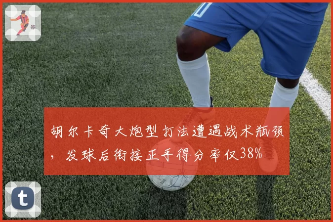 胡尔卡奇大炮型打法遭遇战术瓶颈，发球后衔接正手得分率仅38%