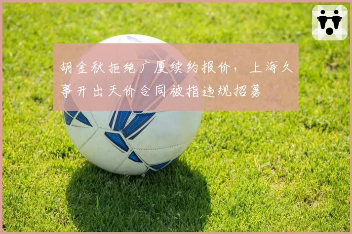 胡金秋拒绝广厦续约报价,上海久事开出天价合同被指违规招募