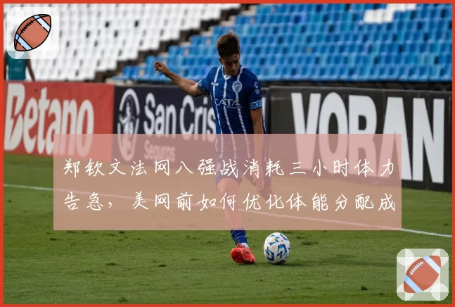 郑钦文法网八强战消耗三小时体力告急,美网前如何优化体能分配成课题