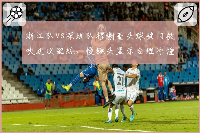 浙江队vs深圳队穆谢奎头球破门被吹进攻犯规，慢镜头显示合理冲撞未发力