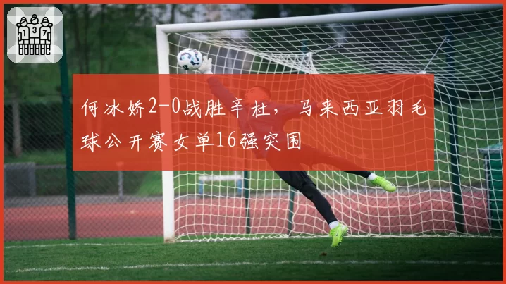 何冰娇2-0战胜辛杜，马来西亚羽毛球公开赛女单16强突围