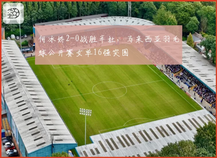何冰娇2-0战胜辛杜，马来西亚羽毛球公开赛女单16强突围