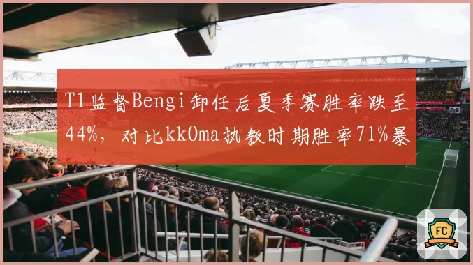 T1监督Bengi卸任后夏季赛胜率跌至44%，对比kkOma执教时期胜率71%暴露赛训断层