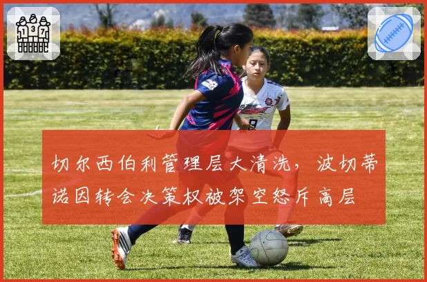切尔西伯利管理层大清洗，波切蒂诺因转会决策权被架空怒斥高层