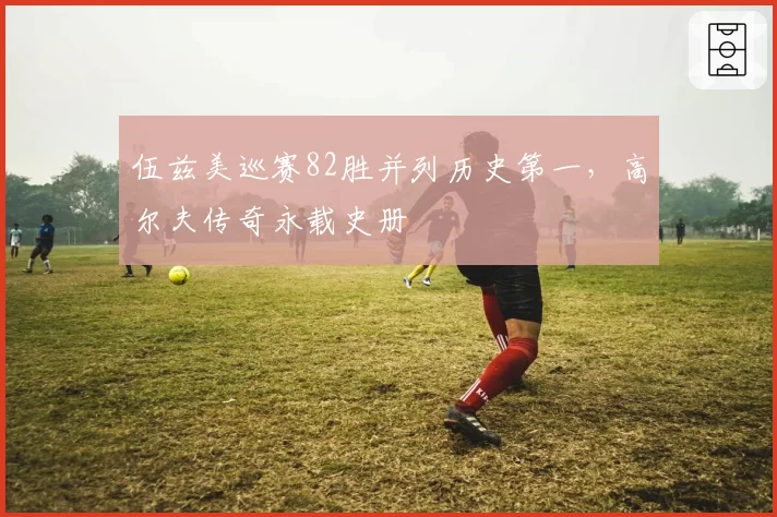 伍兹美巡赛82胜并列历史第一，高尔夫传奇永载史册