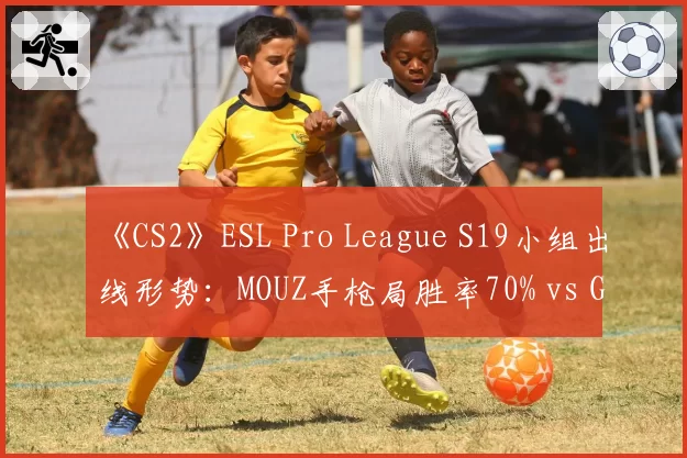 《CS2》ESL Pro League S19小组出线形势：MOUZ手枪局胜率70% vs G2残局翻盘率58%