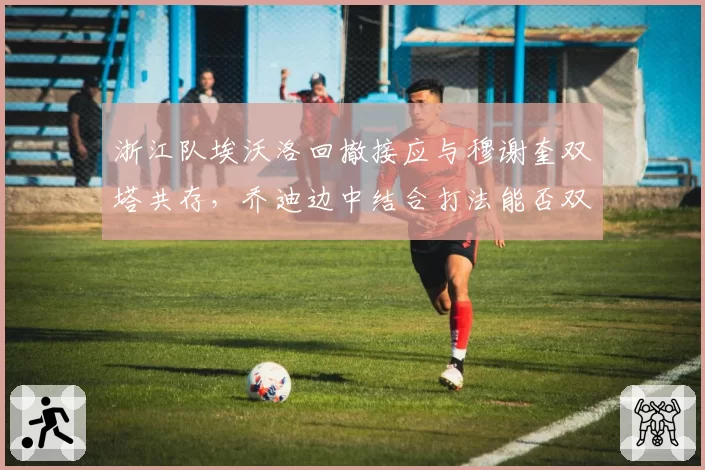 浙江队埃沃洛回撤接应与穆谢奎双塔共存,乔迪边中结合打法能否双赢?