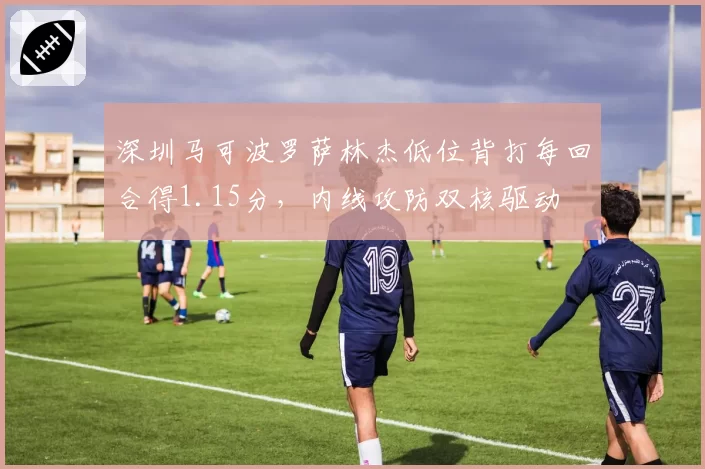 深圳马可波罗萨林杰低位背打每回合得1.15分，内线攻防双核驱动