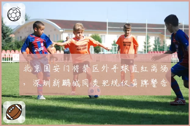 北京国安门将禁区外手球直红离场，深圳新鹏城同类犯规仅黄牌警告两判罚标准打架__br_