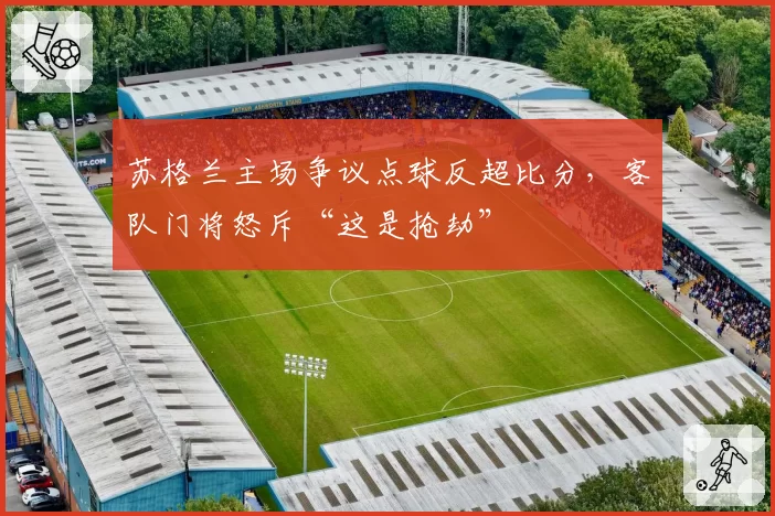 苏格兰主场争议点球反超比分，客队门将怒斥“这是抢劫”