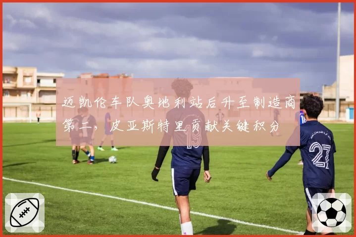 迈凯伦车队奥地利站后升至制造商第二，皮亚斯特里贡献关键积分