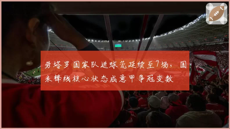 劳塔罗国家队进球荒延续至7场，国米锋线核心状态成意甲争冠变数