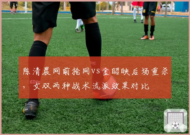 陈清晨网前抢网vs金昭映后场重杀，女双两种战术流派效果对比