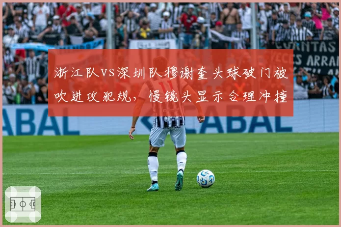 浙江队vs深圳队穆谢奎头球破门被吹进攻犯规，慢镜头显示合理冲撞未发力
