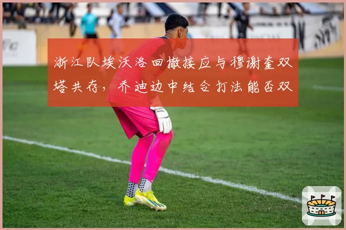 浙江队埃沃洛回撤接应与穆谢奎双塔共存,乔迪边中结合打法能否双赢?