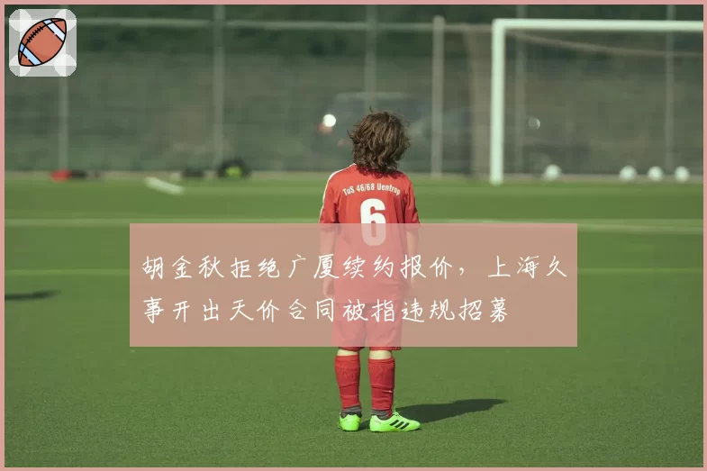 胡金秋拒绝广厦续约报价,上海久事开出天价合同被指违规招募