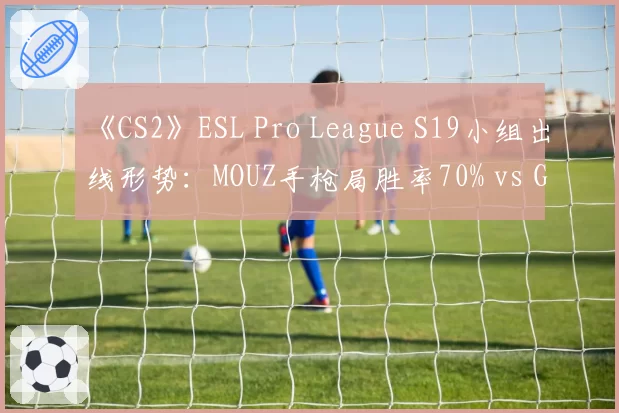 《CS2》ESL Pro League S19小组出线形势:MOUZ手枪局胜率70% vs G2残局翻盘率58%