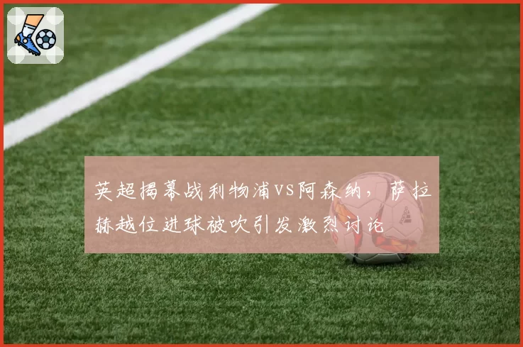 英超揭幕战利物浦vs阿森纳，萨拉赫越位进球被吹引发激烈讨论