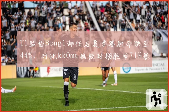 T1监督Bengi卸任后夏季赛胜率跌至44%，对比kkOma执教时期胜率71%暴露赛训断层