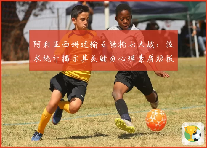阿利亚西姆连输五场抢七大战，技术统计揭示其关键分心理素质短板