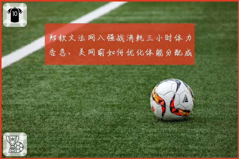 郑钦文法网八强战消耗三小时体力告急,美网前如何优化体能分配成课题