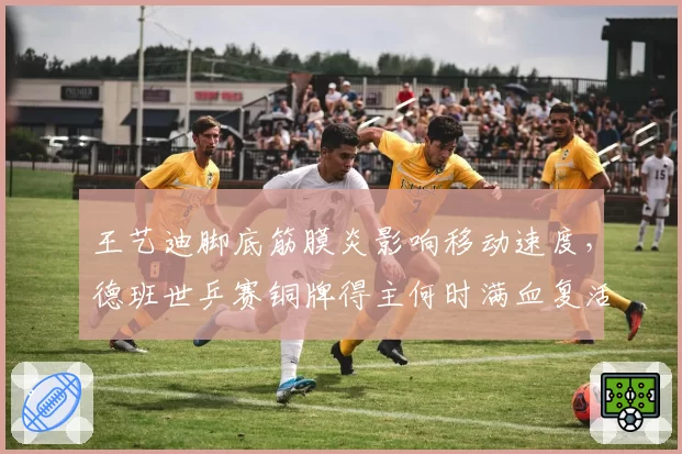 王艺迪脚底筋膜炎影响移动速度,德班世乒赛铜牌得主何时满血复活?