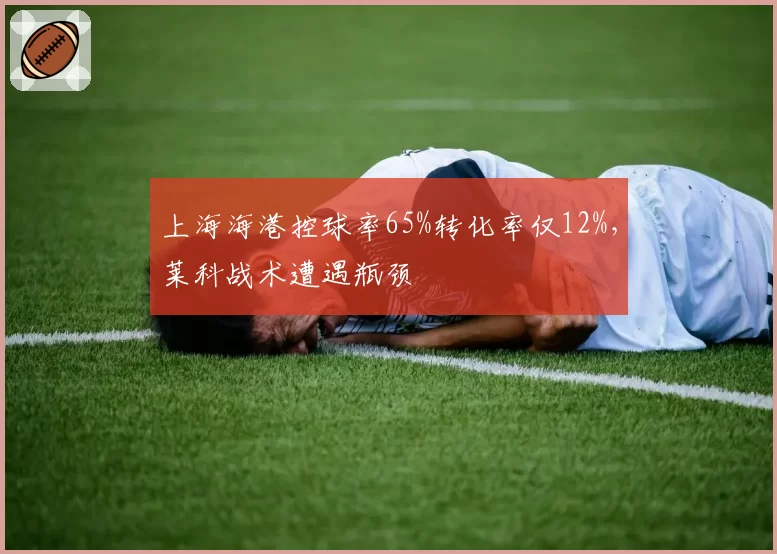 上海海港控球率65%转化率仅12%，莱科战术遭遇瓶颈