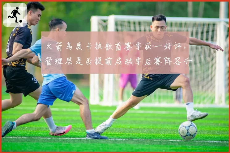 火箭乌度卡执教首赛季获一好评,管理层是否提前启动季后赛阵容升级?