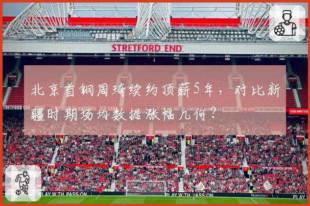 北京首钢周琦续约顶薪5年，对比新疆时期场均数据涨幅几何？